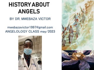 HISTORY ABOUT
ANGELS
BY DR. MWEBAZA VICTOR
mwebazavictor1997@gmail.com
ANGELOLOGY CLASS may/2023
 