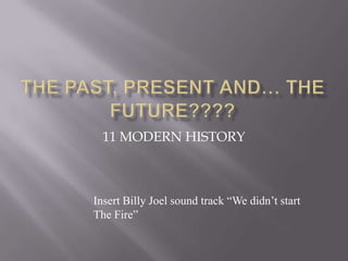11 MODERN HISTORY



Insert Billy Joel sound track “We didn’t start
The Fire”
 