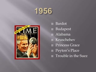    Bardot
   Budapest
   Alabama
   Kruschehev
   Princess Grace
   Peyton’s Place
   Trouble in the Suez
 