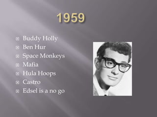    Buddy Holly
   Ben Hur
   Space Monkeys
   Mafia
   Hula Hoops
   Castro
   Edsel is a no go
 