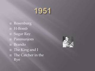    Rosenburg
   H-Bomb
   Sugar Ray
   Panmunjom
   Brando
   The King and I
   The Catcher in the
    Rye
 