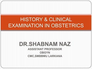 HISTORY & CLINICAL
EXAMINATION IN OBSTETRICS


   DR.SHABNAM NAZ
      ASSISTANT PROFESSOR
             OBGYN
      CMC,SMBBMU LARKANA
 
