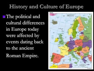 History and Culture of Europe
 The political and
cultural differences
in Europe today
were affected by
events dating back
to the ancient
Roman Empire.
 