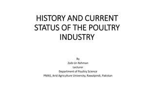 HISTORY AND CURRENT
STATUS OF THE POULTRY
INDUSTRY
By
Zaib-Ur-Rehman
Lecturer
Department of Poultry Science
PMAS, Arid Agriculture University, Rawalpindi, Pakistan
 