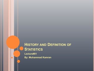 HISTORY AND DEFINITION OF
STATISTICS
Lecture#01
By: Muhammad Kamran
 