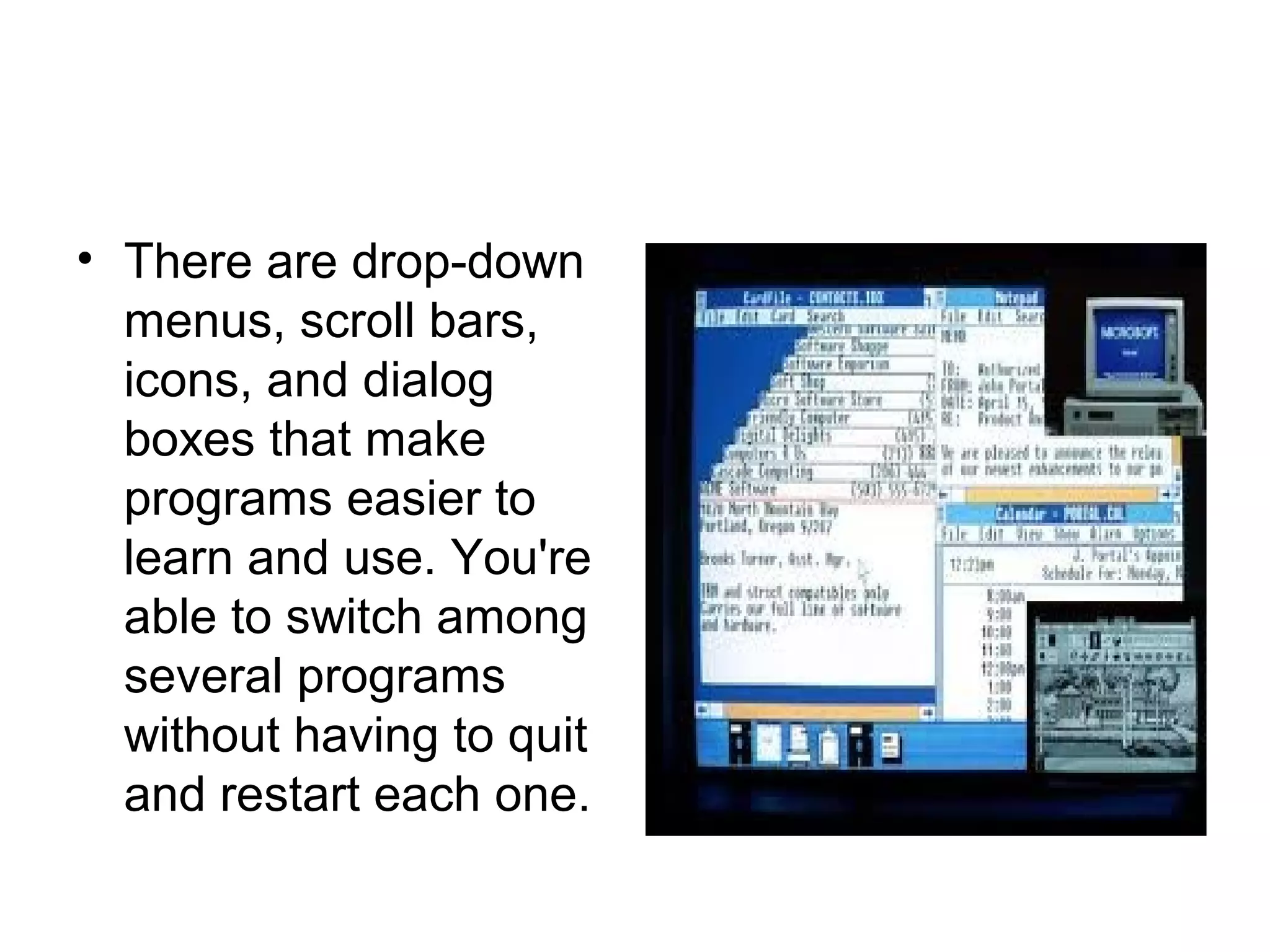 • There are drop-down
menus, scroll bars,
icons, and dialog
boxes that make
programs easier to
learn and use. You're
able to switch among
several programs
without having to quit
and restart each one.
 