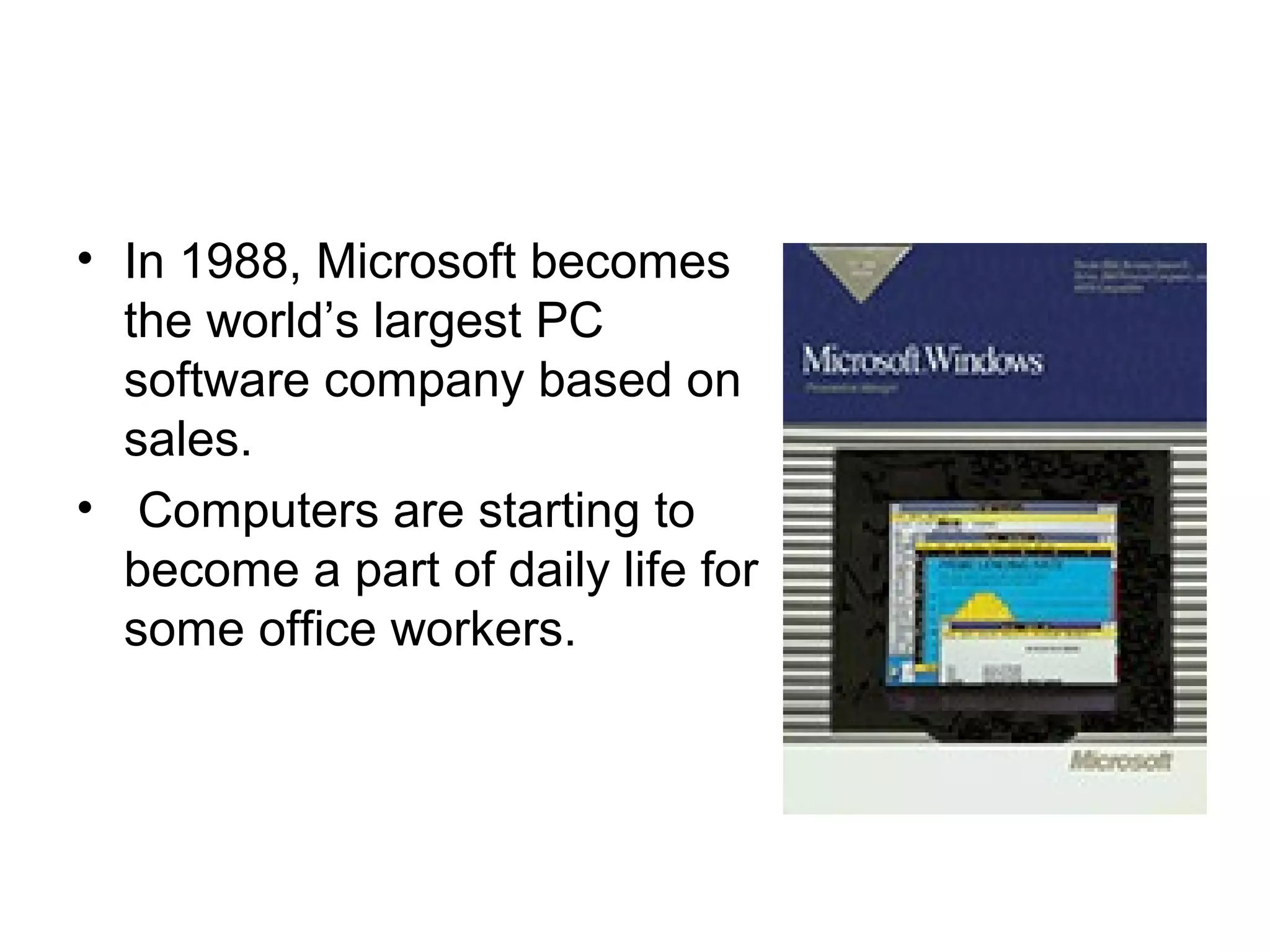 • In 1988, Microsoft becomes
the world’s largest PC
software company based on
sales.
• Computers are starting to
become a part of daily life for
some office workers.
 