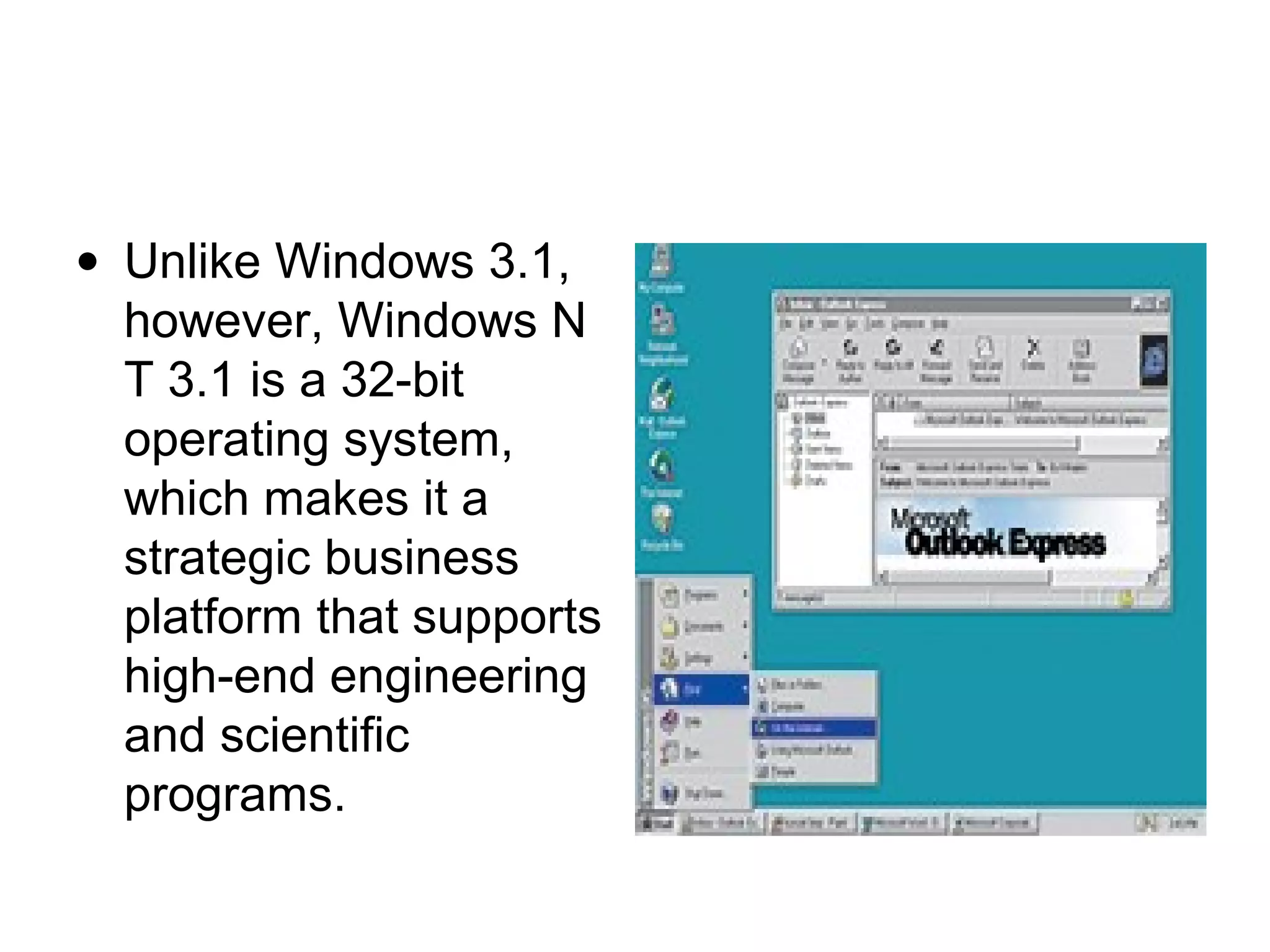 • Unlike Windows 3.1,
however, Windows N
T 3.1 is a 32-bit
operating system,
which makes it a
strategic business
platform that supports
high-end engineering
and scientific
programs.
 