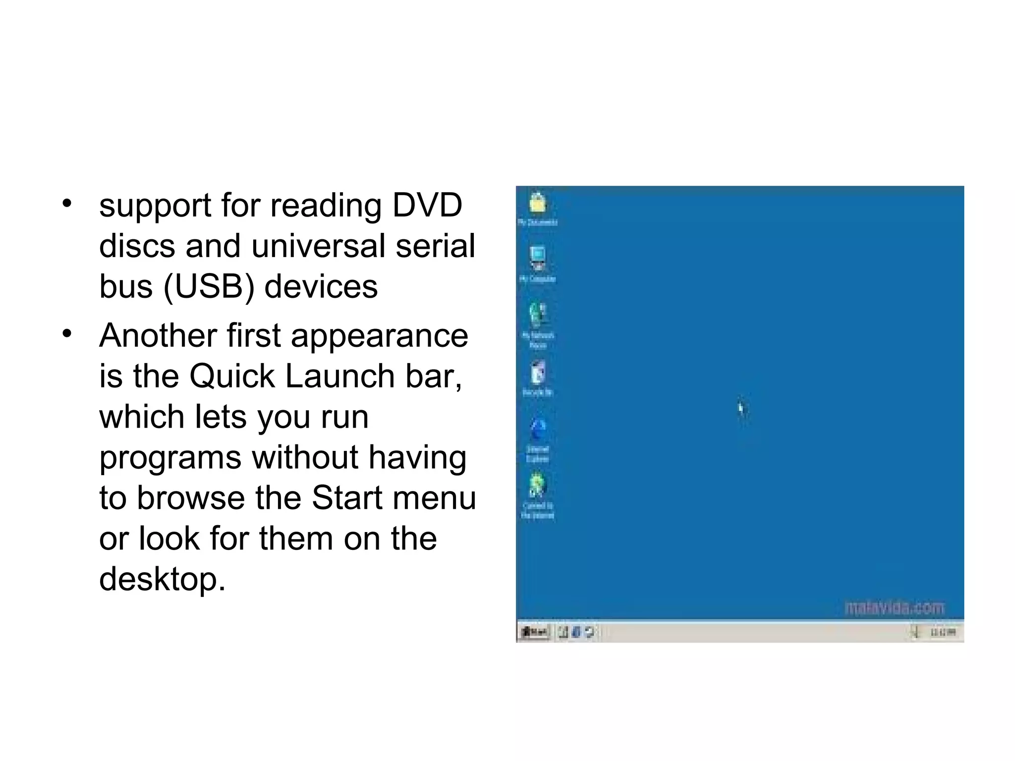 • support for reading DVD
discs and universal serial
bus (USB) devices
• Another first appearance
is the Quick Launch bar,
which lets you run
programs without having
to browse the Start menu
or look for them on the
desktop.
 