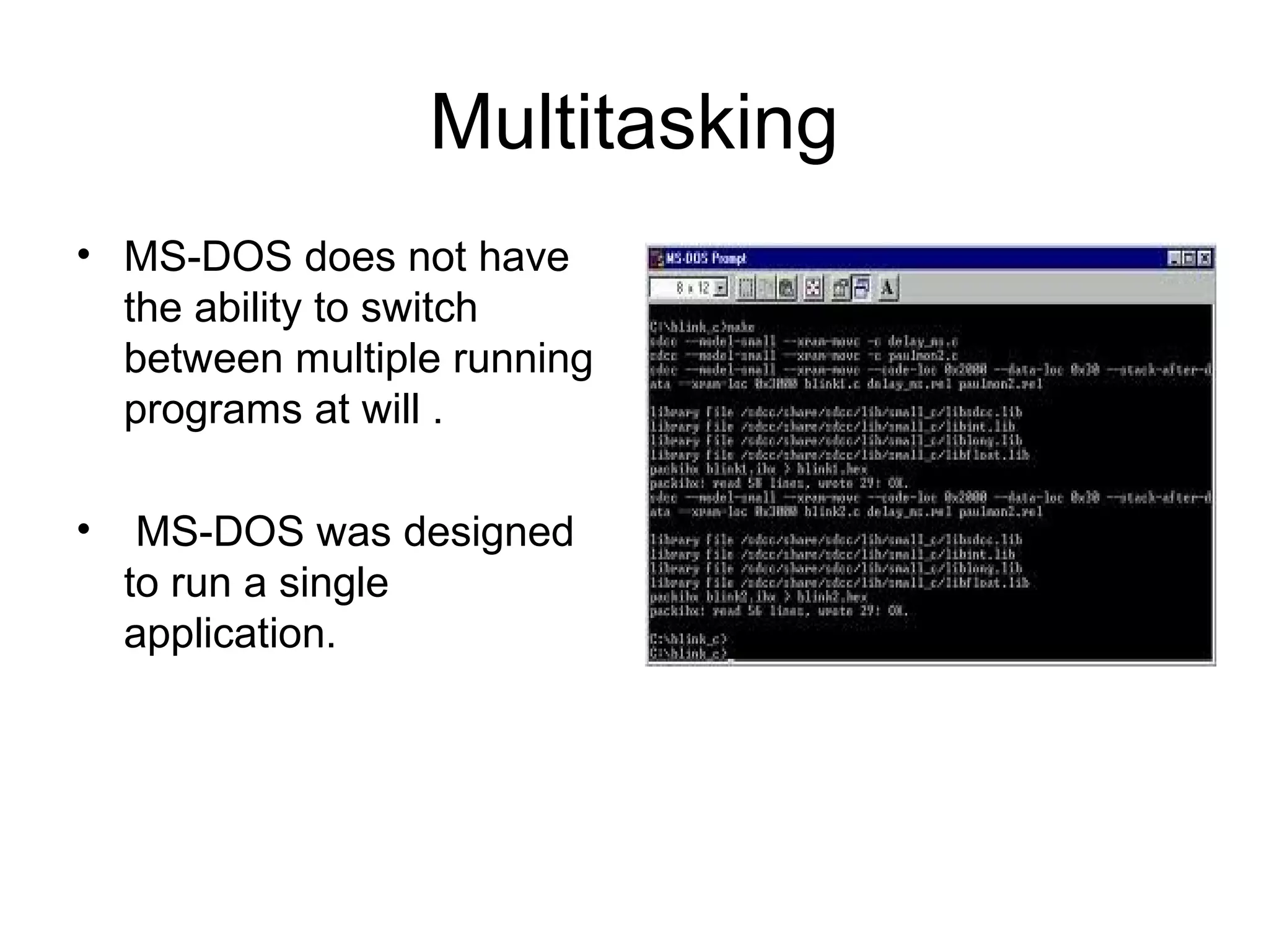 Multitasking
• MS-DOS does not have
the ability to switch
between multiple running
programs at will .
• MS-DOS was designed
to run a single
application.
 