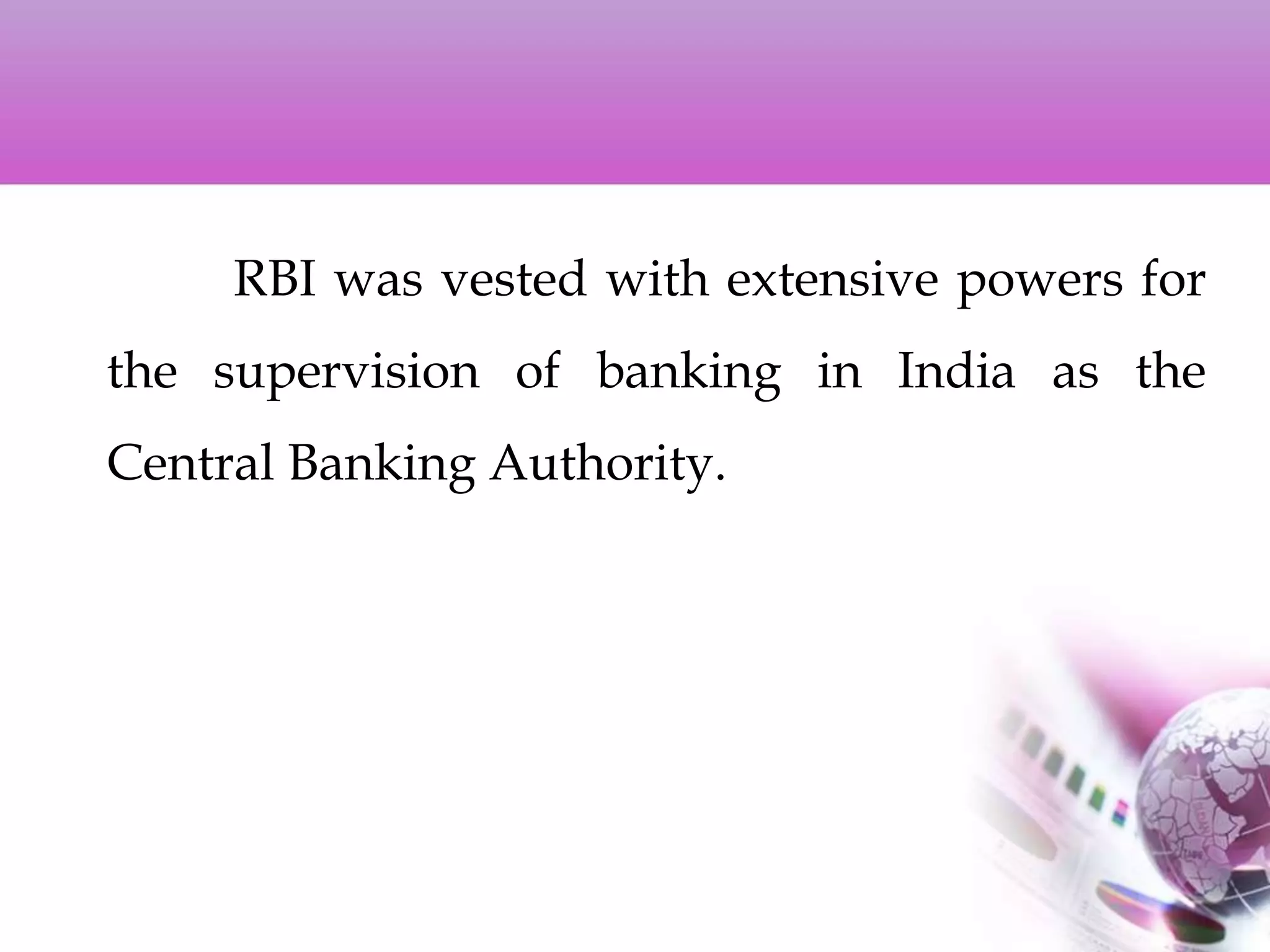 RBI was vested with extensive powers for
the supervision of banking in India as the
Central Banking Authority.
 