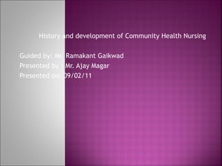 History and development of Community Health Nursing
Guided by: Mr. Ramakant Gaikwad
Presented by : Mr. Ajay Magar
Presented on: 09/02/11
 