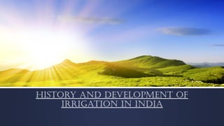 HISTORY AND DEVELOPMENT OF 
IRRIGATION IN INDIA 
 