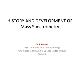 HISTORY AND DEVELOPMENT OF
Mass Spectrometry
Dr. P.Samuel
Assistant Professor of Biotechnology
Ayya Nadar Janaki Ammal College (Autonomous)
Sivakasi
 