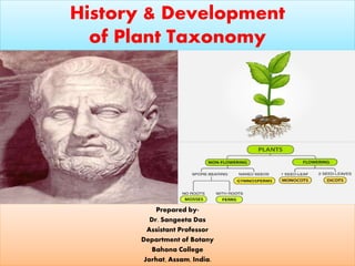 History & Development
of Plant Taxonomy
Prepared by-
Dr. Sangeeta Das
Assistant Professor
Department of Botany
Bahona College
Jorhat, Assam, India.
 