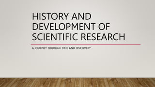 HISTORY AND
DEVELOPMENT OF
SCIENTIFIC RESEARCH
A JOURNEY THROUGH TIME AND DISCOVERY
 