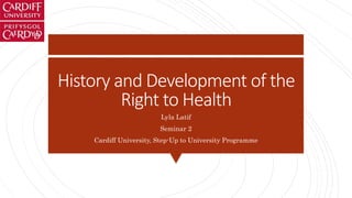 History and Development of the
Right to Health
Lyla Latif
Seminar 2
Cardiff University, Step-Up to University Programme
 