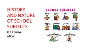 HISTORY
AND NATURE
OF SCHOOL
SUBJECTS
O P Fousiya
ATCW
 
