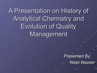 A Presentation on History of
Analytical Chemistry and
Evolution of Quality
Management
Presented By:
Nasir Nazeer

 