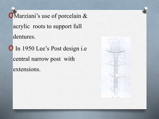 oMarziani’s use of porcelain &
acrylic roots to support full
dentures.
oIn 1950 Lee’s Post design i.e
central narrow post with
extensions.
 