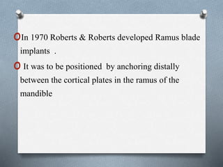 oIn 1970 Roberts & Roberts developed Ramus blade
implants .
oIt was to be positioned by anchoring distally
between the cortical plates in the ramus of the
mandible
 