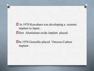 o In 1970 Kawahara was developing a ceramic
implant in Japan .
ofirst Aluminium oxide implant placed.
oIn 1970 Grenoble placed Vitreous Carbon
implant .
 