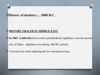 oHistory of dentistry….3000 B.C .
oHISTORY TRACED IN MIDDLE EAST
oIn 1862 Gaillardot discovered a prosthodontic appliance near the ancient
city of Sidon. Appliance was dating 400 B.C period .
o Carved ivory tooth replacing the two missing incisors.
 
