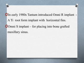 oIn early 1980s Tantum introduced Omni R implant -
A Ti root form implant with horizontal fins.
oOmni S implant – for placing into bone grafted
maxillary sinus.
 