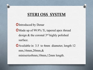 STERI OSS SYSTEM
oIntroduced by Denar
oMade up of 99.9% Ti, tapered apex thread
design & the coronal 3rd highly polished
surface.
oAvailable in 3.5 to 4mm diameter, length 12
mm,16mm,20mm,&
miniseries8mm,10mm,12mm length.
 