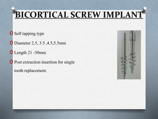 BICORTICAL SCREW IMPLANT
oSelf tapping type
oDiameter 2.5, 3.5 ,4.5,5.5mm
oLength 21 -30mm
oPost extraction insertion for single
tooth replacement.
 