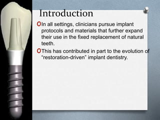 Introduction
oIn all settings, clinicians pursue implant
protocols and materials that further expand
their use in the fixed replacement of natural
teeth.
oThis has contributed in part to the evolution of
“restoration-driven” implant dentistry.
 