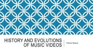 HISTORY AND EVOLUTIONS
OF MUSIC VIDEOS
Fatima Nawaz
 