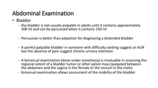 Abdominal Examination
• Bladder
- the bladder is not usually palpable in adults until it contains approximately
300 ml and...