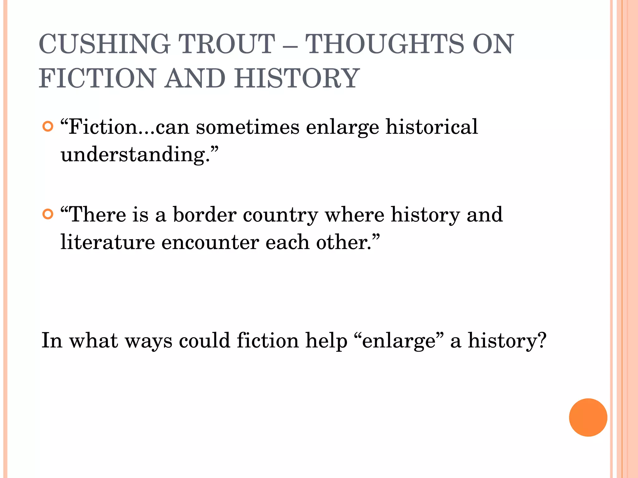 CUSHING TROUT – THOUGHTS ON FICTION AND HISTORY “ Fiction...can sometimes enlarge historical understanding.” “ There is a border country where history and literature encounter each other.” In what ways could fiction help “enlarge” a history? 