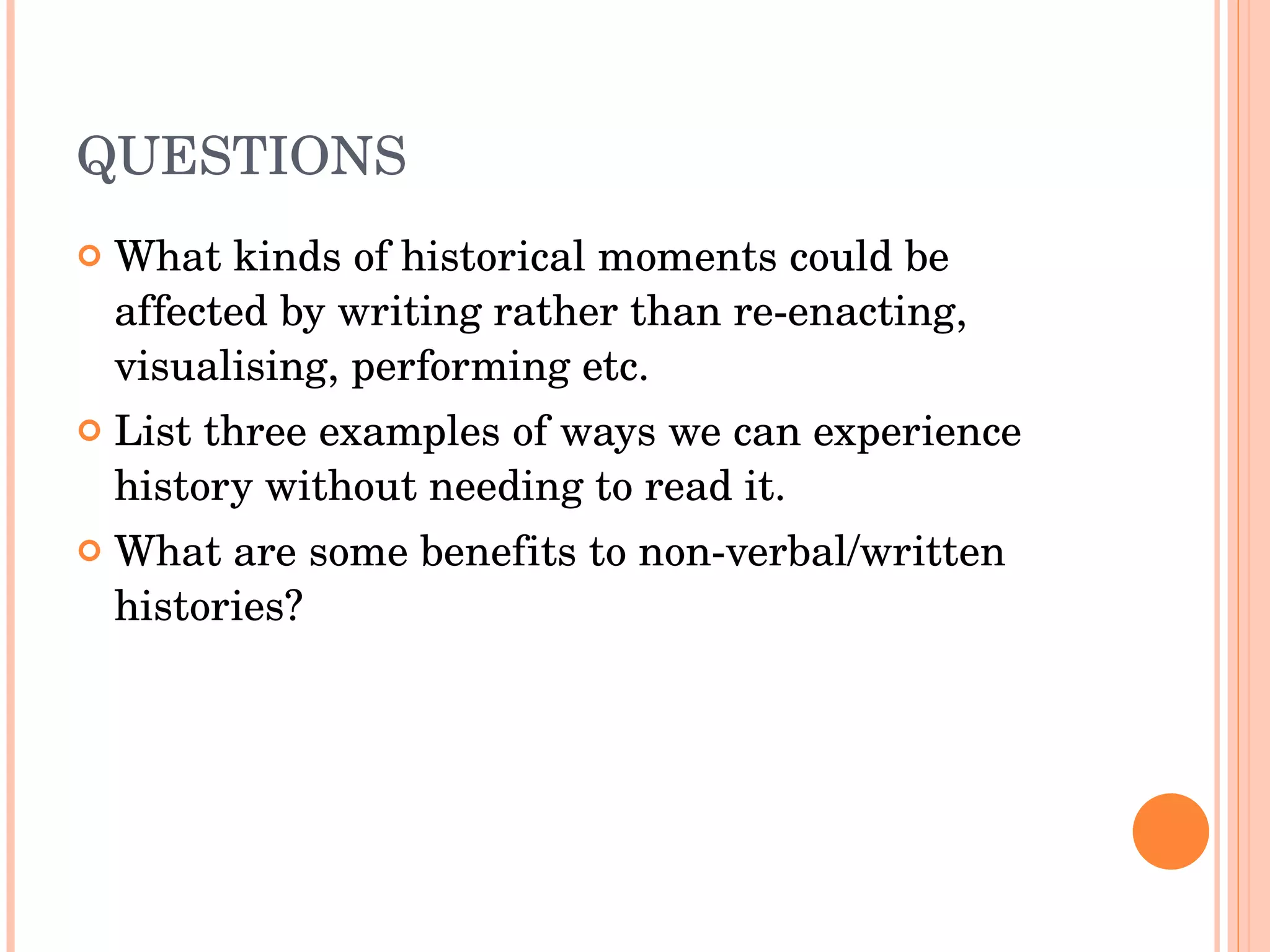 QUESTIONS What kinds of historical moments could be affected by writing rather than re-enacting, visualising, performing etc. List three examples of ways we can experience history without needing to read it. What are some benefits to non-verbal/written histories? 