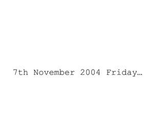 7th November 2004 Friday…
 