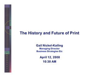 The History and Future of Print


        Gail Nickel-Kailing
          Managing Director
        Business Strategies Etc

          April 12, 2008
           10:30 AM
 