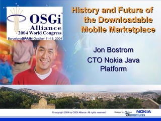 © copyright 2004 by OSGi Alliance All rights reserved.
History and Future of
the Downloadable
Mobile Marketplace
History and Future of
the Downloadable
Mobile Marketplace
Jon Bostrom
CTO Nokia Java
Platform
Jon Bostrom
CTO Nokia Java
Platform
 