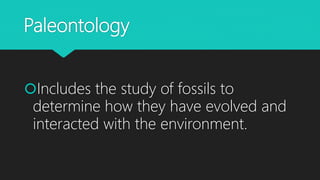 Paleontology
Includes the study of fossils to
determine how they have evolved and
interacted with the environment.
 