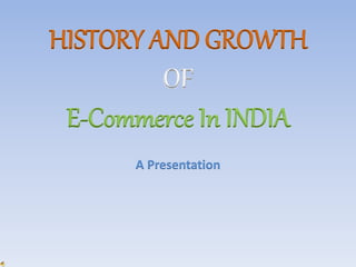 HISTORY AND GROWTH
OF
E-Commerce In INDIA
A Presentation
 