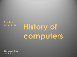 History of
computers
Br. Jeffrey
Pioquinto, SJ
Ateneo de Davao
University
 