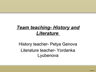 Team teaching- History and
Literature
History teacher- Petya Genova
Literature teacher- Yordanka
Lyubenova
 