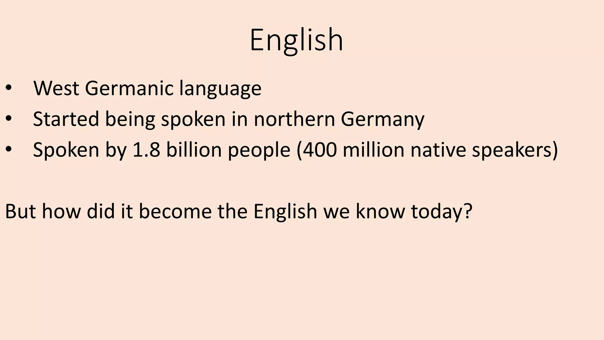 English
• West Germanic language
• Started being spoken in northern Germany
• Spoken by 1.8 billion people (400 million native speakers)
But how did it become the English we know today?
 