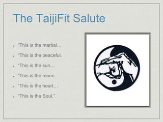 The TaijiFit Salute 
“This is the martial… 
“This is the peaceful. 
“This is the sun… 
“This is the moon. 
“This is the heart… 
“This is the Soul.” 
 
