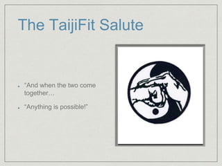 The TaijiFit Salute 
“And when the two come 
together… 
“Anything is possible!” 
