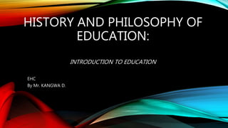 HISTORY AND PHILOSOPHY OF
EDUCATION:
INTRODUCTION TO EDUCATION
EHC
By Mr. KANGWA D.
 