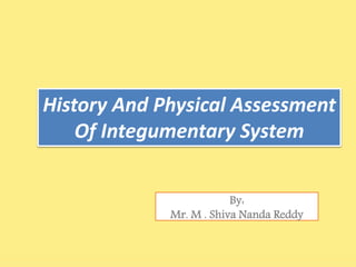 History And Physical Assessment
Of Integumentary System
By:
Mr. M . Shiva Nanda Reddy
 