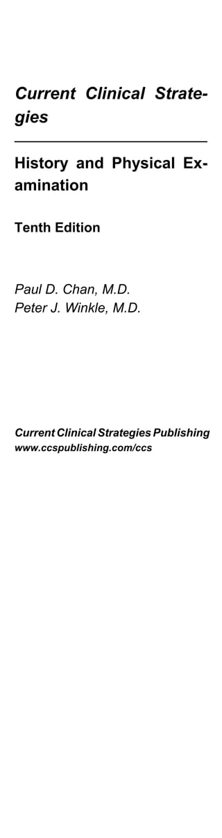 Current Clinical Strate-
gies
History and Physical Ex-
amination
Tenth Edition
Paul D. Chan, M.D.
Peter J. Winkle, M.D.
Current Clinical Strategies Publishing
www.ccspublishing.com/ccs
 