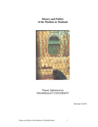 History and Politics
                            of the Muslims in Thailand




                             Thanet Aphornsuvan
                          THAMMASAT UNIVERSITY



                                                             Revised 12/2/03




History and Politics of the Muslims in Thailand/Thanet   1
 