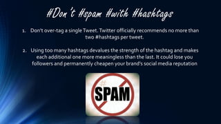 #Don’t #spam #with #hashtags
1. Don’t over-tag a singleTweet.Twitter officially recommends no more than
two #hashtags per ...